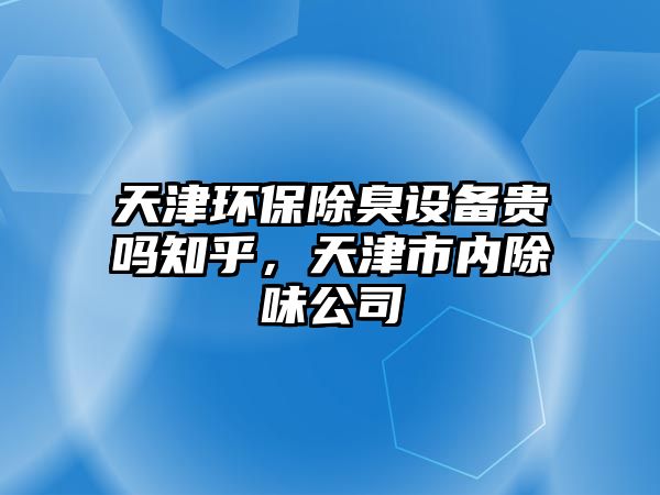 天津環(huán)保除臭設(shè)備貴嗎知乎，天津市內(nèi)除味公司