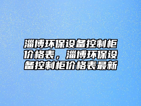 淄博環(huán)保設備控制柜價格表，淄博環(huán)保設備控制柜價格表最新