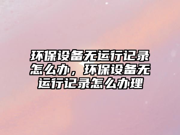 環(huán)保設備無運行記錄怎么辦，環(huán)保設備無運行記錄怎么辦理