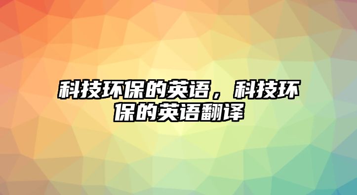 科技環(huán)保的英語，科技環(huán)保的英語翻譯