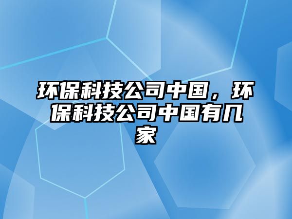 環(huán)保科技公司中國，環(huán)保科技公司中國有幾家