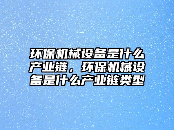 環(huán)保機(jī)械設(shè)備是什么產(chǎn)業(yè)鏈，環(huán)保機(jī)械設(shè)備是什么產(chǎn)業(yè)鏈類型