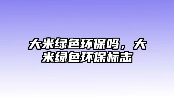 大米綠色環(huán)保嗎，大米綠色環(huán)保標(biāo)志