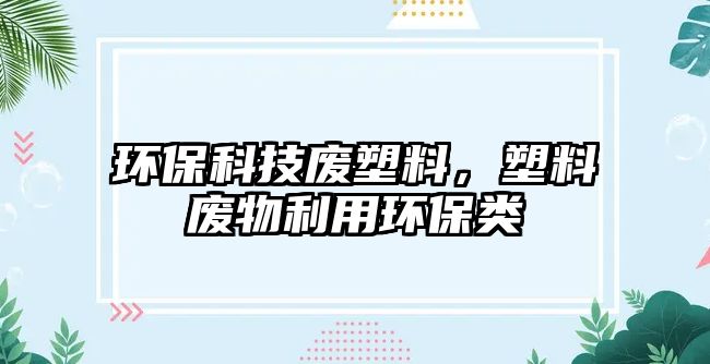 環(huán)保科技廢塑料，塑料廢物利用環(huán)保類