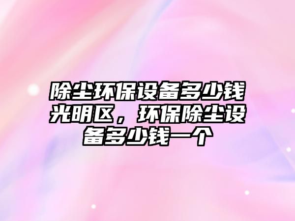 除塵環(huán)保設備多少錢光明區(qū)，環(huán)保除塵設備多少錢一個
