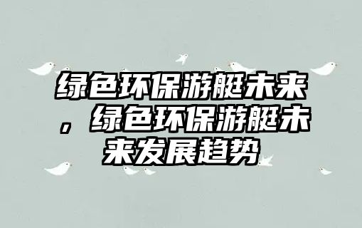 綠色環(huán)保游艇未來，綠色環(huán)保游艇未來發(fā)展趨勢