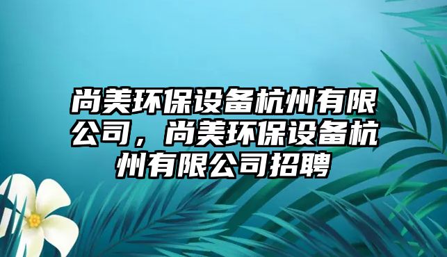 尚美環(huán)保設(shè)備杭州有限公司，尚美環(huán)保設(shè)備杭州有限公司招聘
