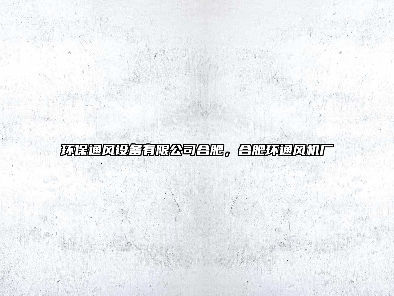 環(huán)保通風(fēng)設(shè)備有限公司合肥，合肥環(huán)通風(fēng)機(jī)廠