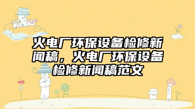 火電廠環(huán)保設(shè)備檢修新聞稿，火電廠環(huán)保設(shè)備檢修新聞稿范文