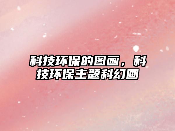 科技環(huán)保的圖畫，科技環(huán)保主題科幻畫