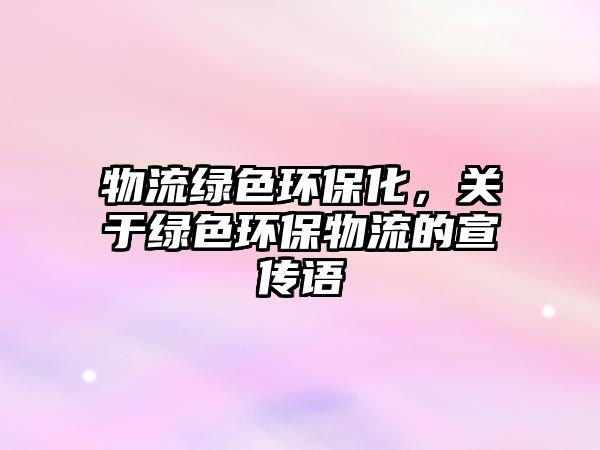 物流綠色環(huán)保化，關于綠色環(huán)保物流的宣傳語