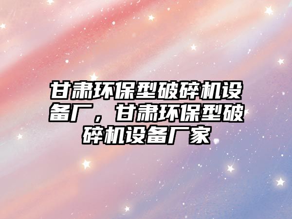 甘肅環(huán)保型破碎機(jī)設(shè)備廠，甘肅環(huán)保型破碎機(jī)設(shè)備廠家