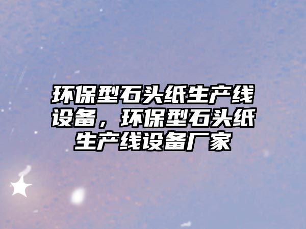 環(huán)保型石頭紙生產(chǎn)線設(shè)備，環(huán)保型石頭紙生產(chǎn)線設(shè)備廠家