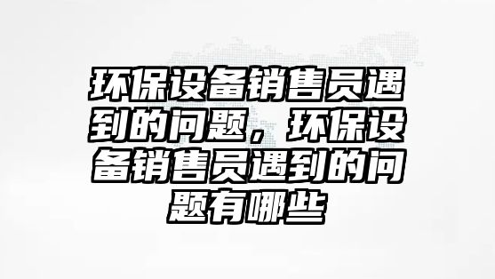 環(huán)保設(shè)備銷售員遇到的問題，環(huán)保設(shè)備銷售員遇到的問題有哪些