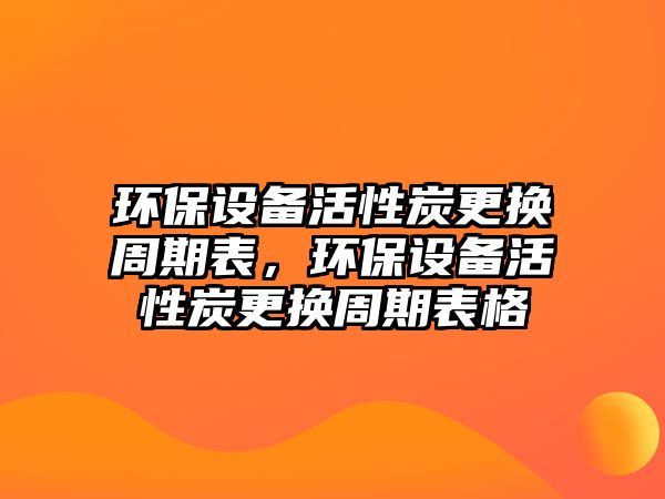 環(huán)保設(shè)備活性炭更換周期表，環(huán)保設(shè)備活性炭更換周期表格