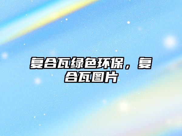 復(fù)合瓦綠色環(huán)保，復(fù)合瓦圖片