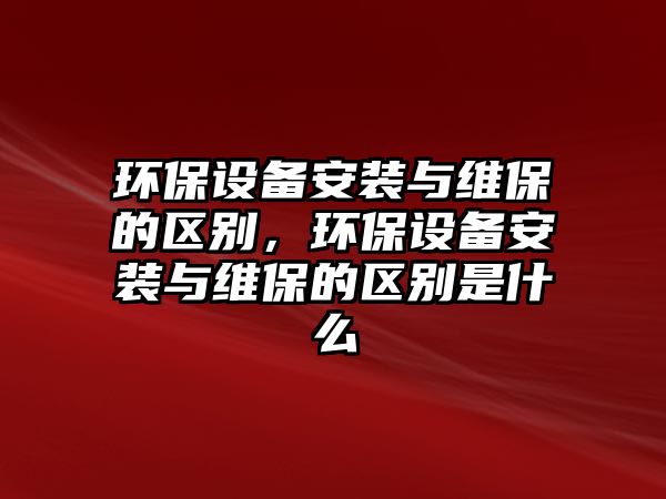 環(huán)保設(shè)備安裝與維保的區(qū)別，環(huán)保設(shè)備安裝與維保的區(qū)別是什么