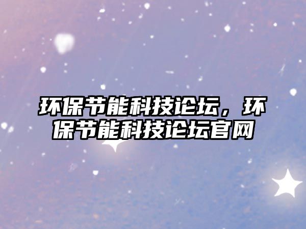 環(huán)保節(jié)能科技論壇，環(huán)保節(jié)能科技論壇官網(wǎng)