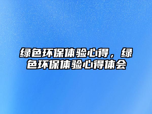 綠色環(huán)保體驗心得，綠色環(huán)保體驗心得體會