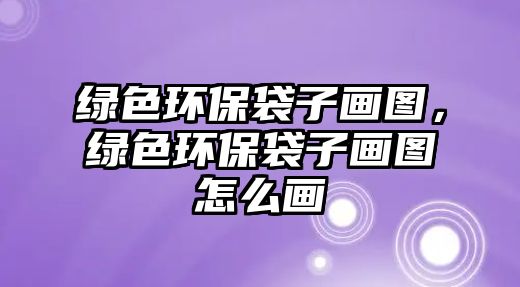 綠色環(huán)保袋子畫圖，綠色環(huán)保袋子畫圖怎么畫