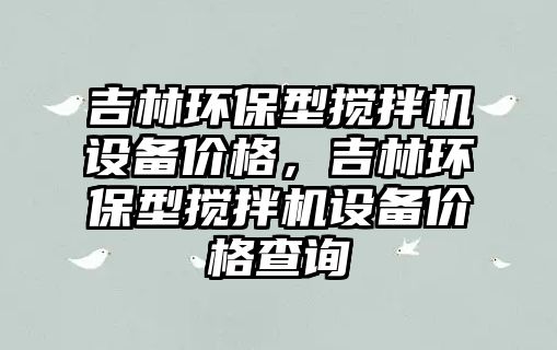 吉林環(huán)保型攪拌機(jī)設(shè)備價格，吉林環(huán)保型攪拌機(jī)設(shè)備價格查詢