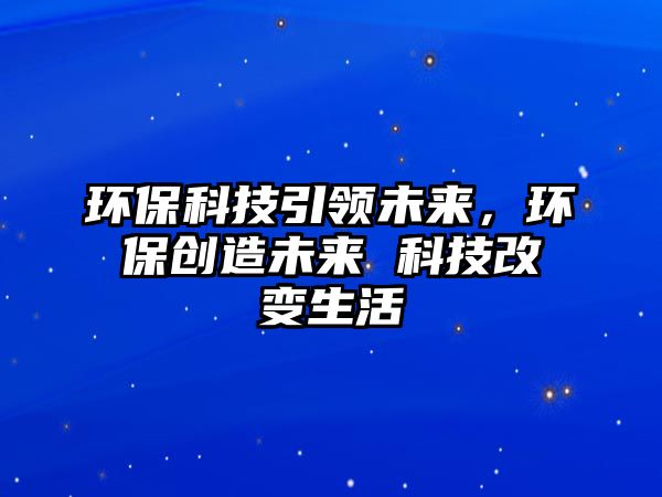 環(huán)?？萍家I(lǐng)未來，環(huán)保創(chuàng)造未來 科技改變生活