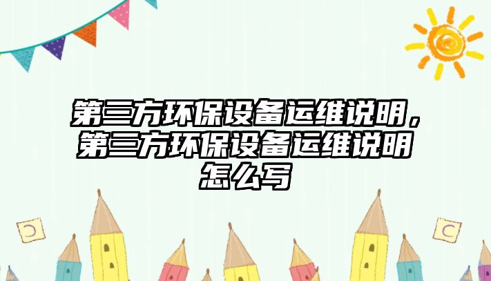 第三方環(huán)保設(shè)備運(yùn)維說(shuō)明，第三方環(huán)保設(shè)備運(yùn)維說(shuō)明怎么寫(xiě)