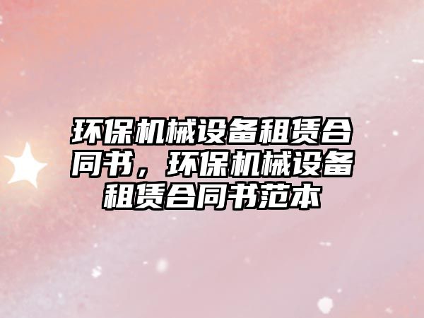 環(huán)保機(jī)械設(shè)備租賃合同書(shū)，環(huán)保機(jī)械設(shè)備租賃合同書(shū)范本