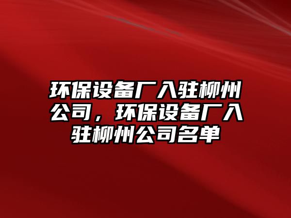 環(huán)保設(shè)備廠入駐柳州公司，環(huán)保設(shè)備廠入駐柳州公司名單