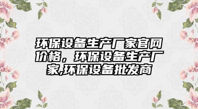環(huán)保設(shè)備生產(chǎn)廠家官網(wǎng)價(jià)格，環(huán)保設(shè)備生產(chǎn)廠家,環(huán)保設(shè)備批發(fā)商