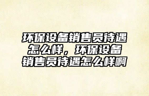 環(huán)保設(shè)備銷售員待遇怎么樣，環(huán)保設(shè)備銷售員待遇怎么樣啊