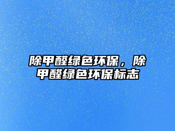 除甲醛綠色環(huán)保，除甲醛綠色環(huán)保標(biāo)志