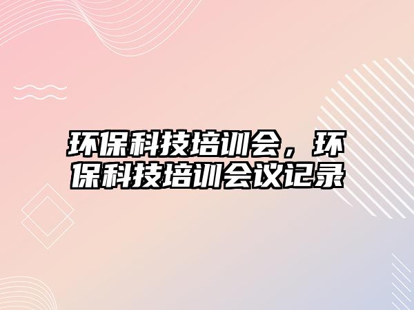 環(huán)?？萍寂嘤?xùn)會(huì)，環(huán)?？萍寂嘤?xùn)會(huì)議記錄