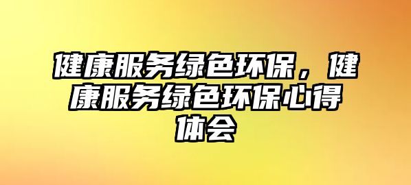 健康服務(wù)綠色環(huán)保，健康服務(wù)綠色環(huán)保心得體會(huì)