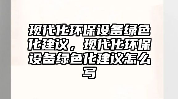 現(xiàn)代化環(huán)保設(shè)備綠色化建議，現(xiàn)代化環(huán)保設(shè)備綠色化建議怎么寫(xiě)