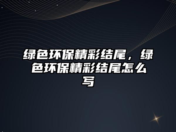 綠色環(huán)保精彩結(jié)尾，綠色環(huán)保精彩結(jié)尾怎么寫(xiě)