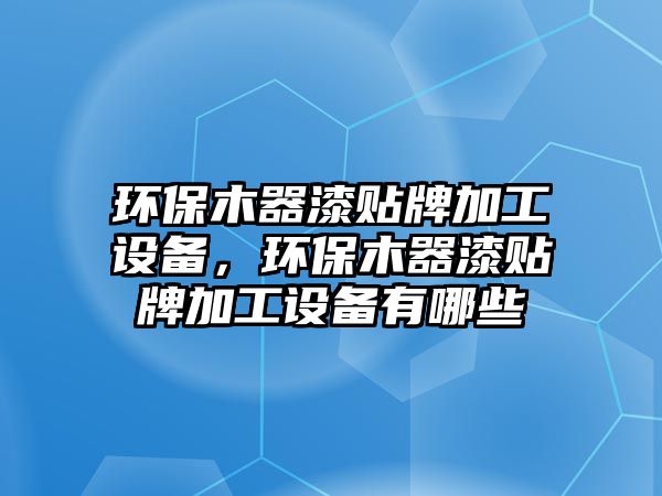 環(huán)保木器漆貼牌加工設(shè)備，環(huán)保木器漆貼牌加工設(shè)備有哪些