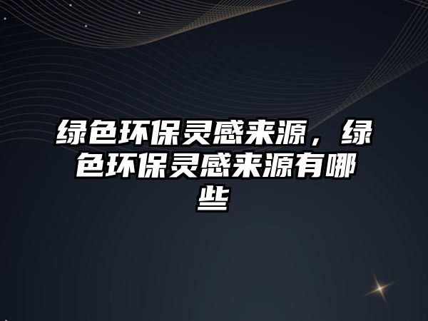 綠色環(huán)保靈感來源，綠色環(huán)保靈感來源有哪些