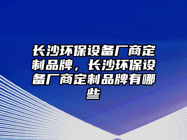 長沙環(huán)保設(shè)備廠商定制品牌，長沙環(huán)保設(shè)備廠商定制品牌有哪些