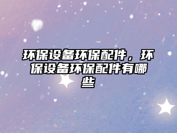 環(huán)保設(shè)備環(huán)保配件，環(huán)保設(shè)備環(huán)保配件有哪些