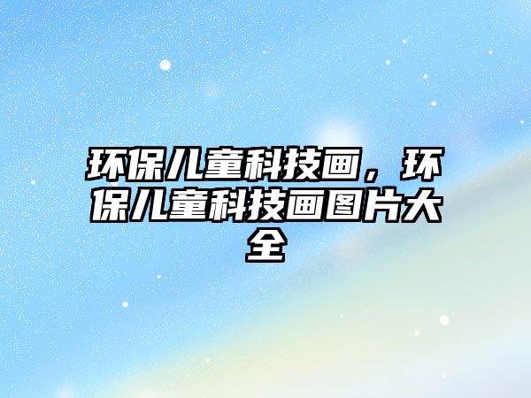環(huán)保兒童科技畫(huà)，環(huán)保兒童科技畫(huà)圖片大全