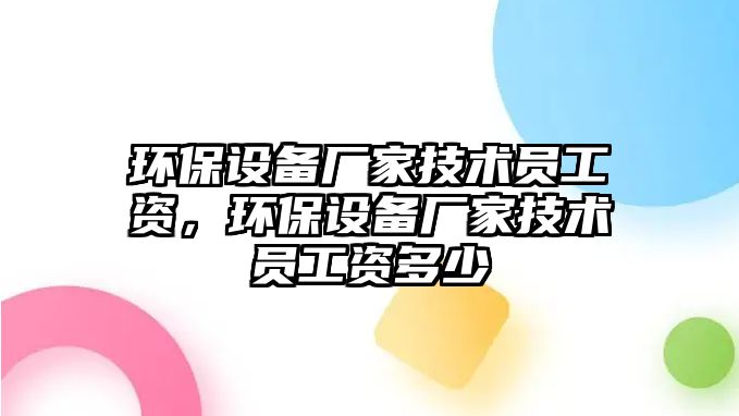 環(huán)保設(shè)備廠家技術(shù)員工資，環(huán)保設(shè)備廠家技術(shù)員工資多少