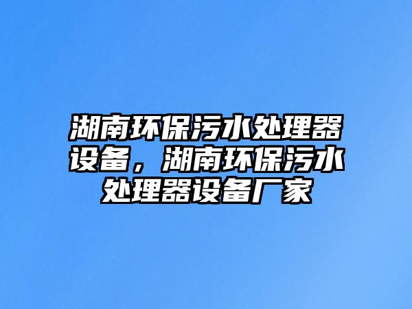湖南環(huán)保污水處理器設(shè)備，湖南環(huán)保污水處理器設(shè)備廠家