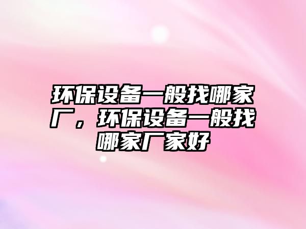 環(huán)保設(shè)備一般找哪家廠，環(huán)保設(shè)備一般找哪家廠家好