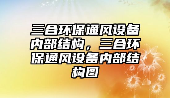 三合環(huán)保通風(fēng)設(shè)備內(nèi)部結(jié)構(gòu)，三合環(huán)保通風(fēng)設(shè)備內(nèi)部結(jié)構(gòu)圖