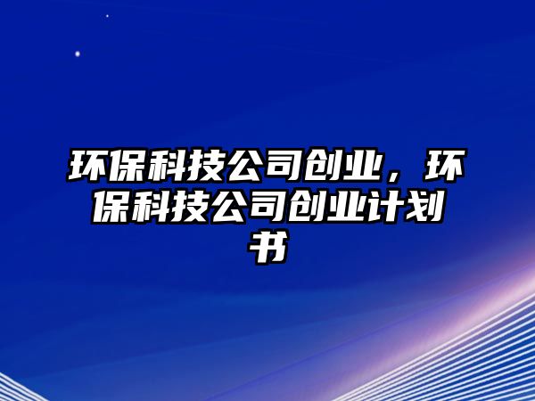 環(huán)保科技公司創(chuàng)業(yè)，環(huán)?？萍脊緞?chuàng)業(yè)計劃書
