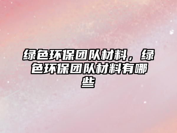 綠色環(huán)保團(tuán)隊(duì)材料，綠色環(huán)保團(tuán)隊(duì)材料有哪些