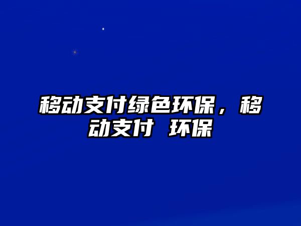 移動(dòng)支付綠色環(huán)保，移動(dòng)支付 環(huán)保