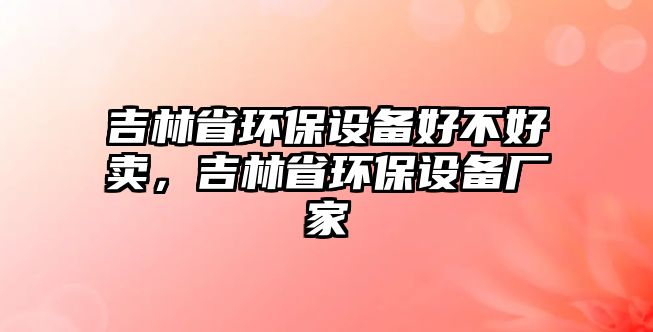 吉林省環(huán)保設(shè)備好不好賣，吉林省環(huán)保設(shè)備廠家