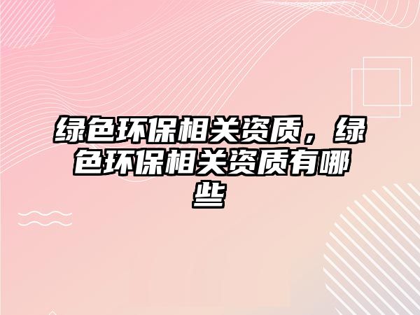綠色環(huán)保相關(guān)資質(zhì)，綠色環(huán)保相關(guān)資質(zhì)有哪些